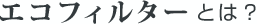 エコフィルターとは？